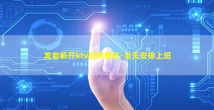 龙岩新开ktv招聘兼职-当天安排上班